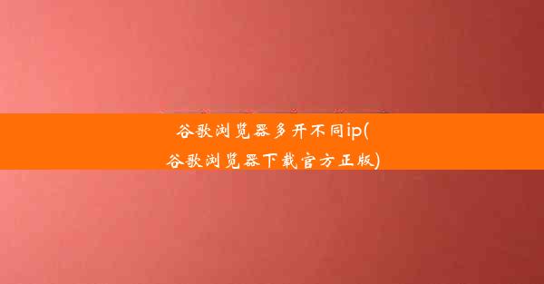 谷歌浏览器多开不同ip(谷歌浏览器下载官方正版)