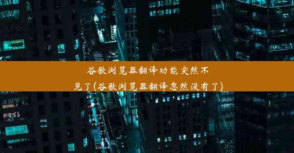 谷歌浏览器翻译功能突然不见了(谷歌浏览器翻译忽然没有了)